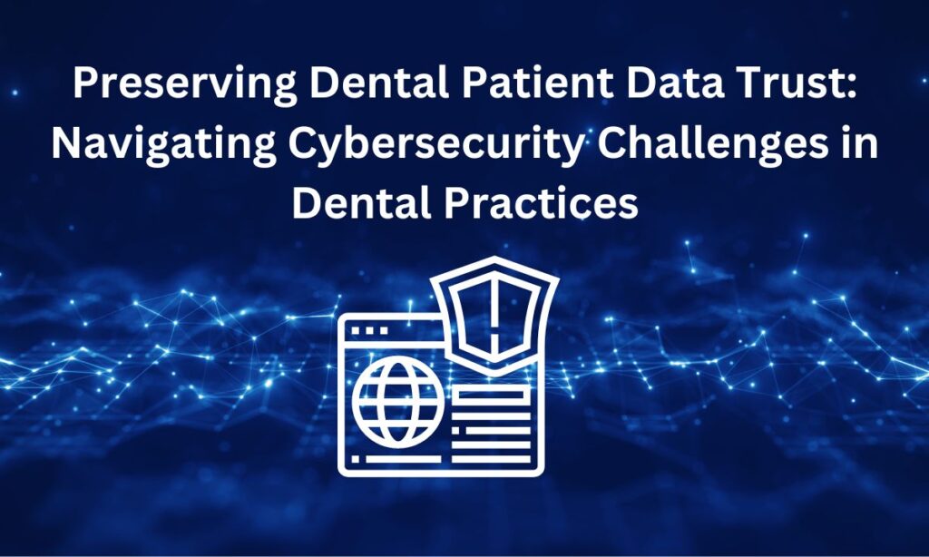 Preserving Dental Patient Data Trust Navigating Cybersecurity Challenges in Dental Practices 